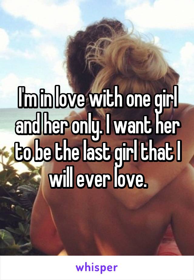 I'm in love with one girl and her only. I want her to be the last girl that I will ever love.