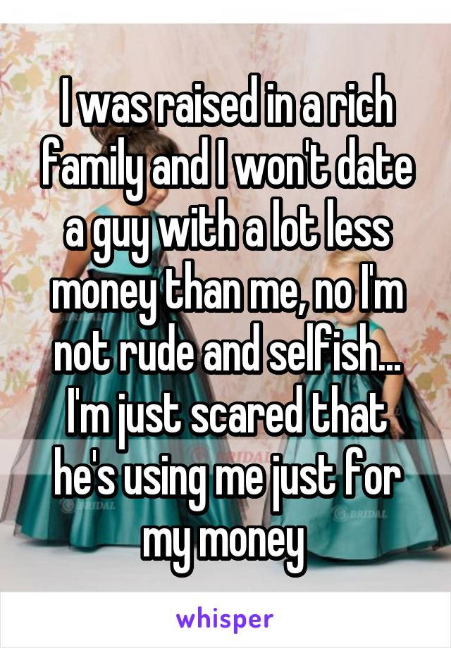 I was raised in a rich family and I won't date a guy with a lot less money than me, no I'm not rude and selfish...
I'm just scared that he's using me just for my money 