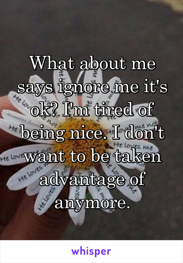 What about me says ignore me it's ok? I'm tired of being nice. I don't want to be taken advantage of anymore.