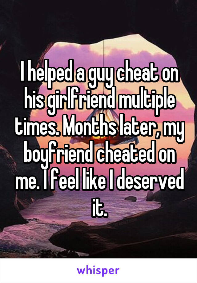 I helped a guy cheat on his girlfriend multiple times. Months later, my boyfriend cheated on me. I feel like I deserved it.