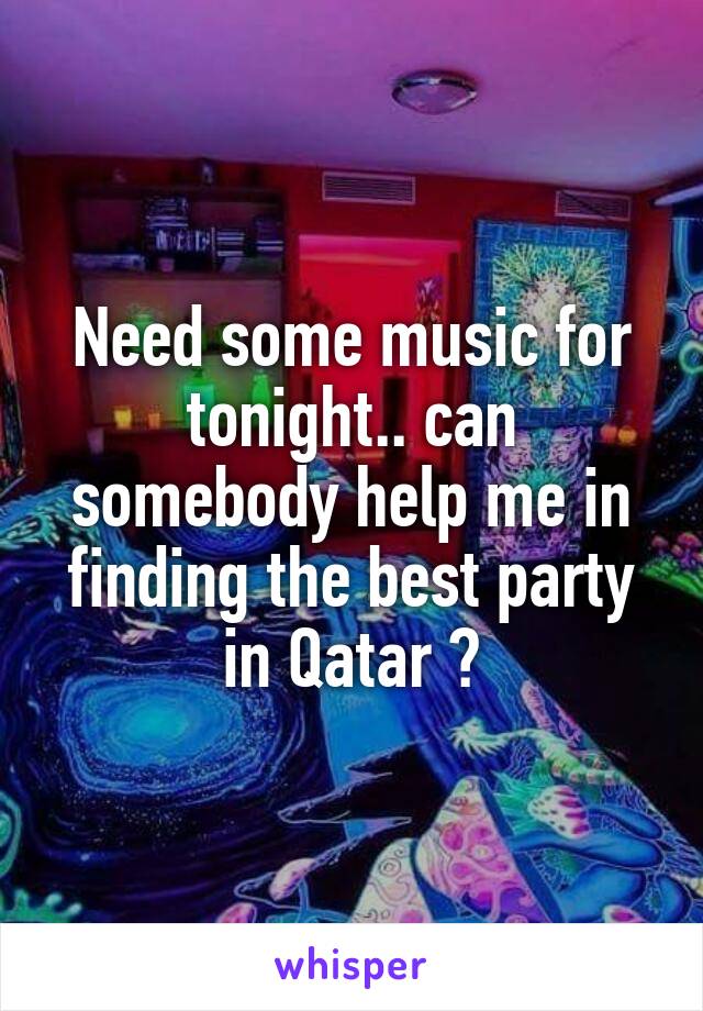 Need some music for tonight.. can somebody help me in finding the best party in Qatar ?