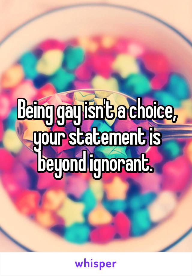 Being gay isn't a choice, your statement is beyond ignorant. 