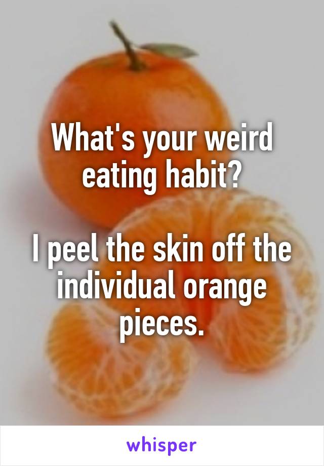 What's your weird eating habit?

I peel the skin off the individual orange pieces.