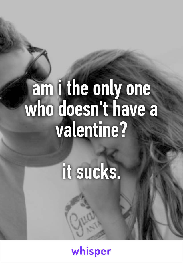 am i the only one
who doesn't have a
valentine?

it sucks.