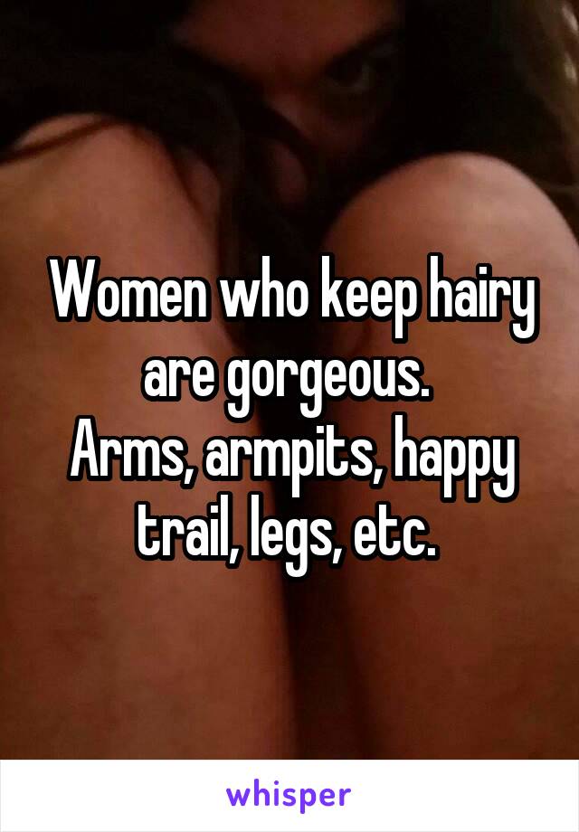 Women who keep hairy are gorgeous. 
Arms, armpits, happy trail, legs, etc. 