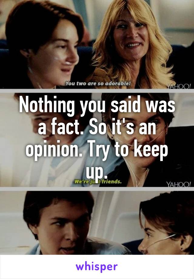 Nothing you said was a fact. So it's an opinion. Try to keep up.