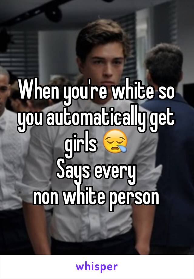 When you're white so you automatically get girls 😪
Says every 
non white person