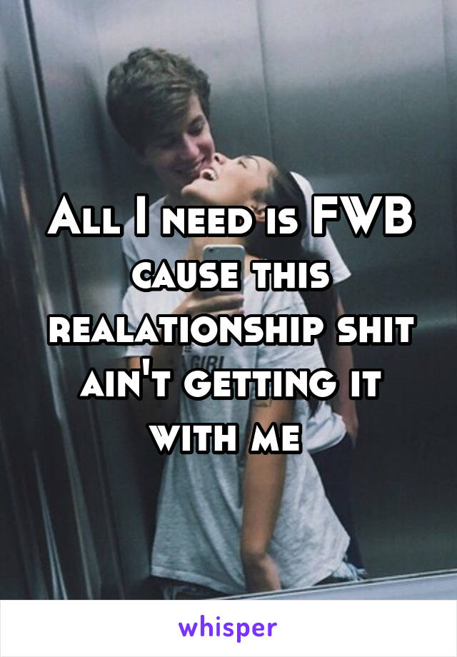 All I need is FWB cause this realationship shit ain't getting it with me 