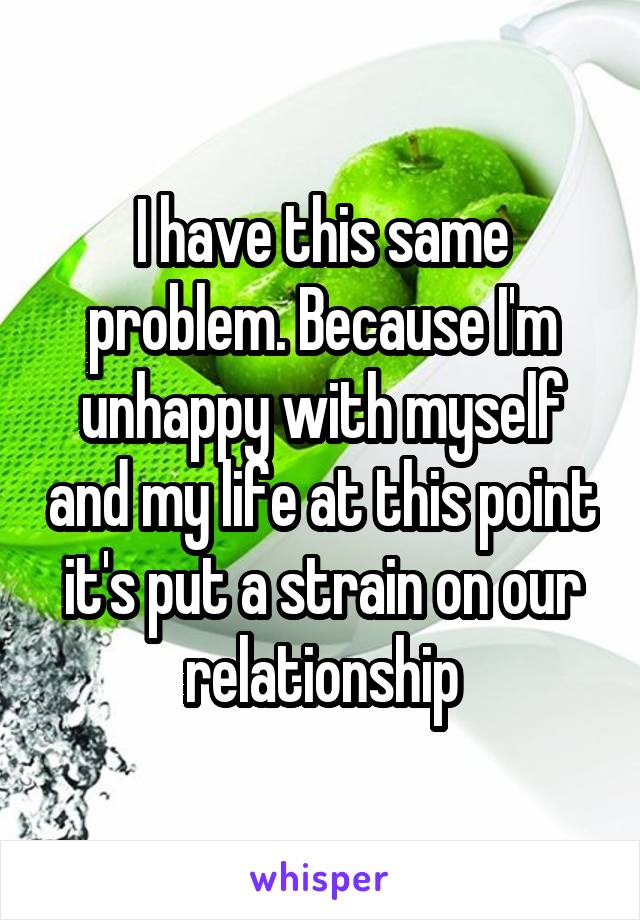 I have this same problem. Because I'm unhappy with myself and my life at this point it's put a strain on our relationship