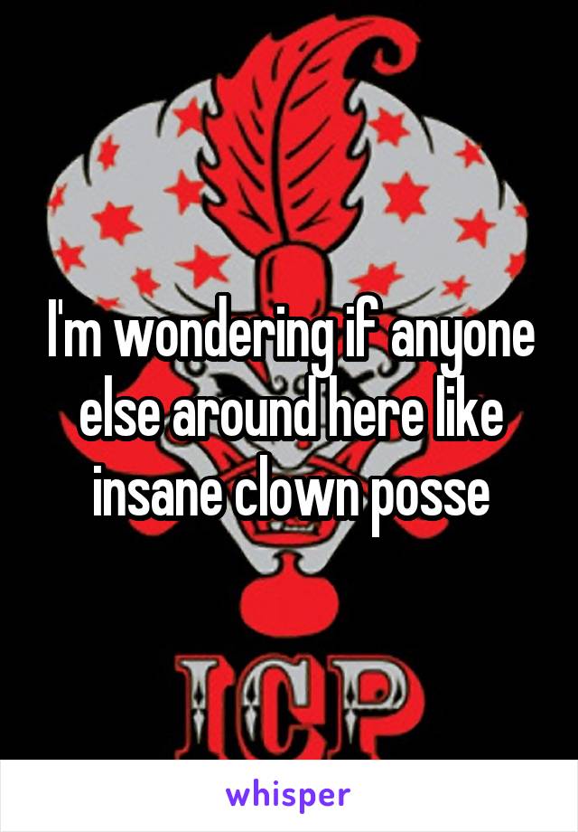 I'm wondering if anyone else around here like insane clown posse