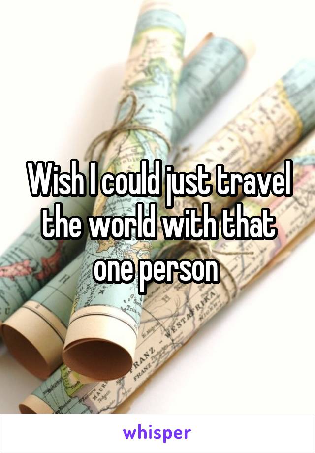 Wish I could just travel the world with that one person 