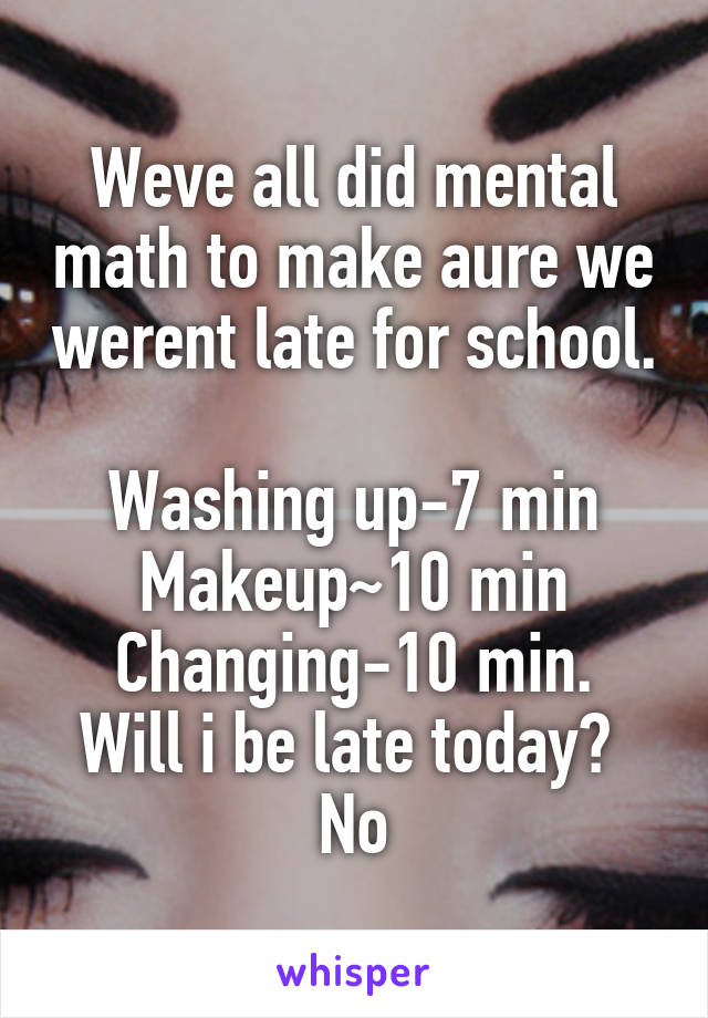 Weve all did mental math to make aure we werent late for school.

Washing up-7 min
Makeup~10 min
Changing-10 min. Will i be late today?  No