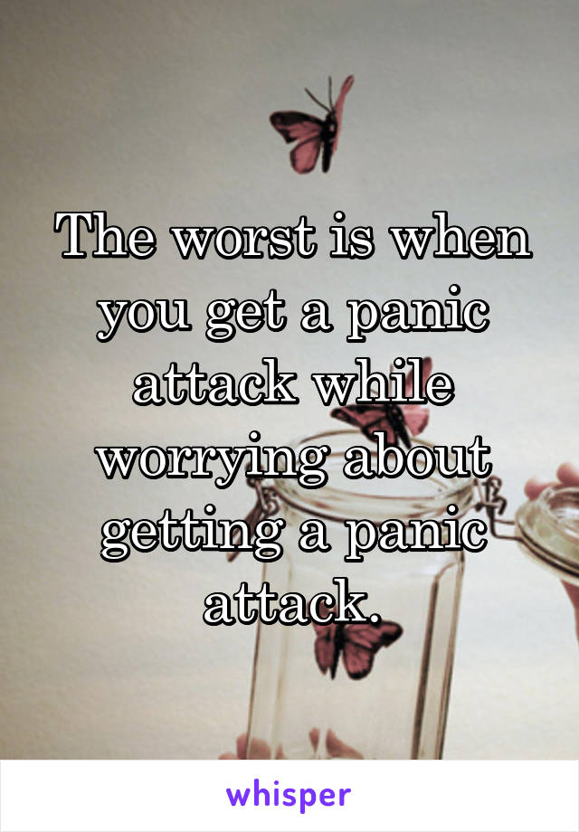 The worst is when you get a panic attack while worrying about getting a panic attack.