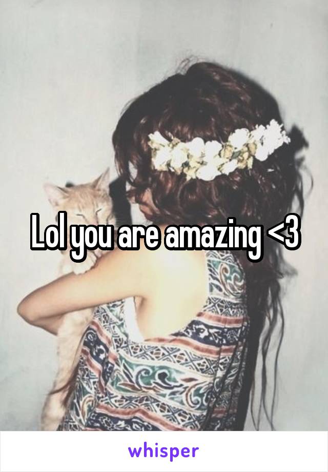 Lol you are amazing <3