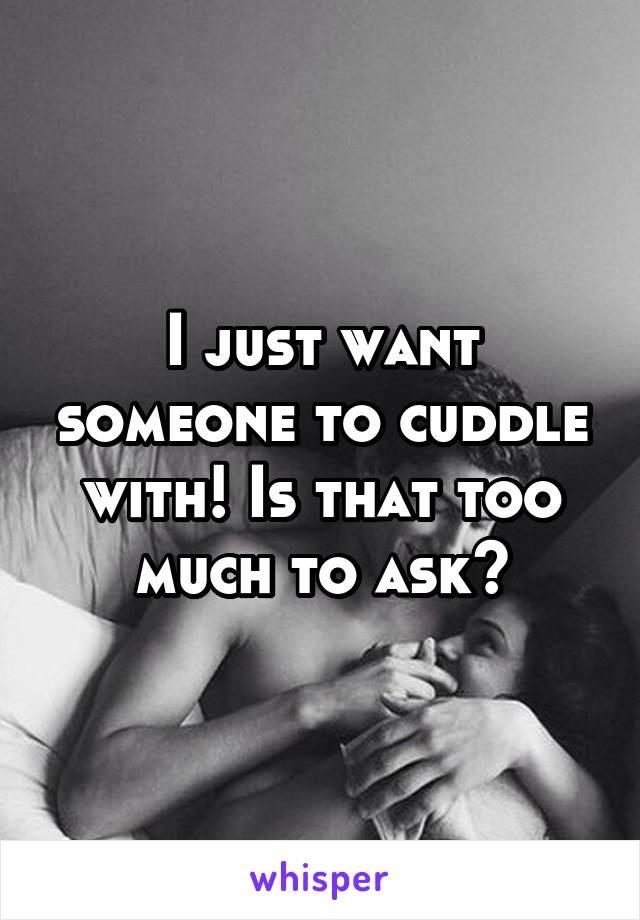 I just want someone to cuddle with! Is that too much to ask?