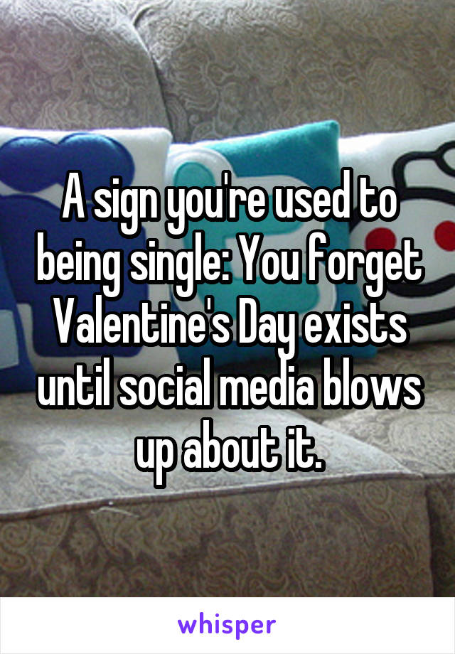 A sign you're used to being single: You forget Valentine's Day exists until social media blows up about it.