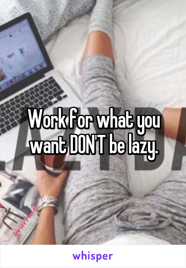 Work for what you want DON'T be lazy.