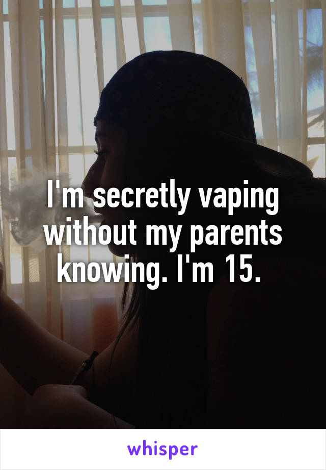 I'm secretly vaping without my parents knowing. I'm 15. 