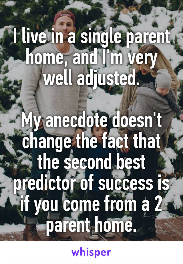 I live in a single parent home, and I'm very well adjusted.

My anecdote doesn't change the fact that the second best predictor of success is if you come from a 2 parent home.