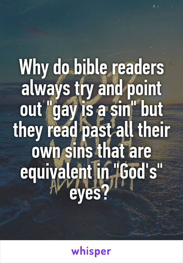 Why do bible readers always try and point out "gay is a sin" but they read past all their own sins that are equivalent in "God's" eyes? 