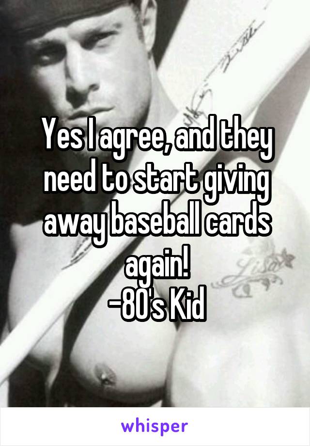 Yes I agree, and they need to start giving away baseball cards again!
-80's Kid