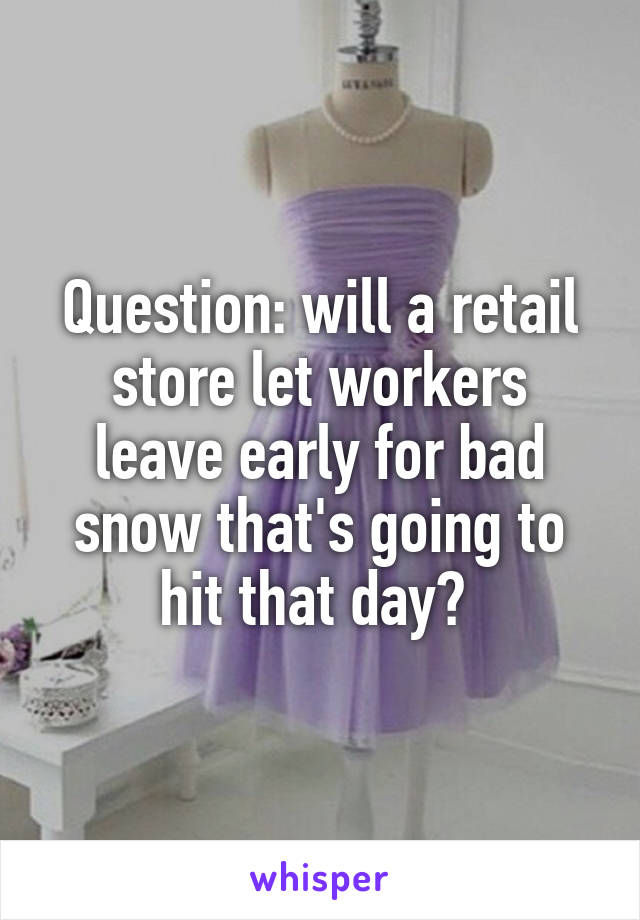 Question: will a retail store let workers leave early for bad snow that's going to hit that day? 