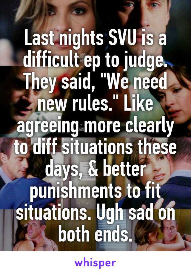 Last nights SVU is a difficult ep to judge. They said, "We need new rules." Like agreeing more clearly to diff situations these days, & better punishments to fit situations. Ugh sad on both ends.