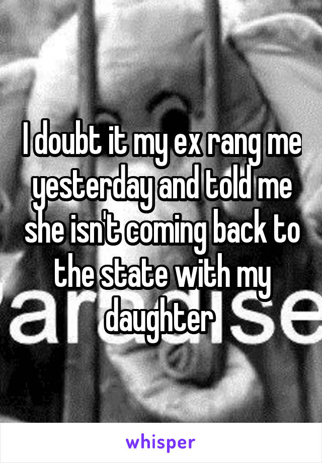 I doubt it my ex rang me yesterday and told me she isn't coming back to the state with my daughter 