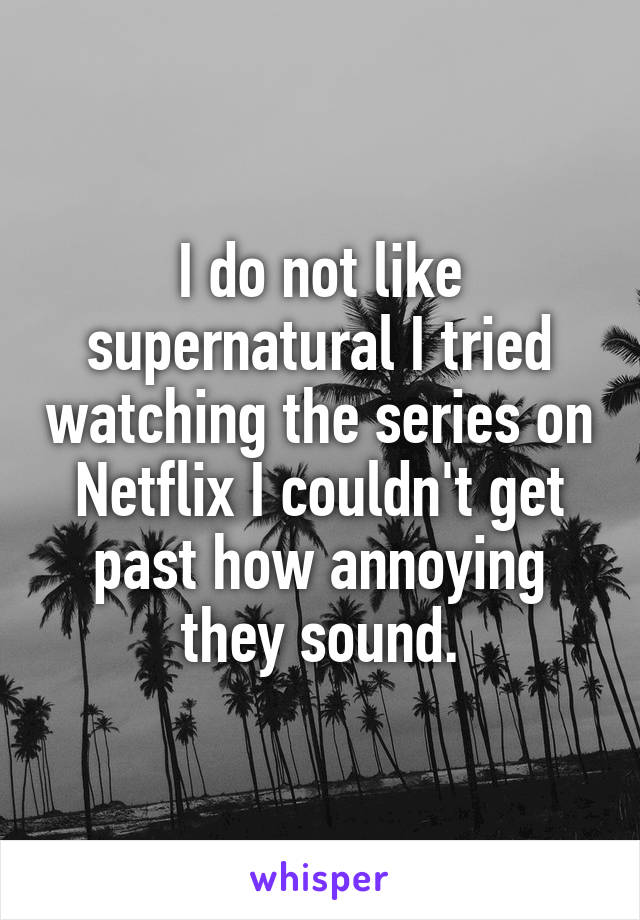 I do not like supernatural I tried watching the series on Netflix I couldn't get past how annoying they sound.