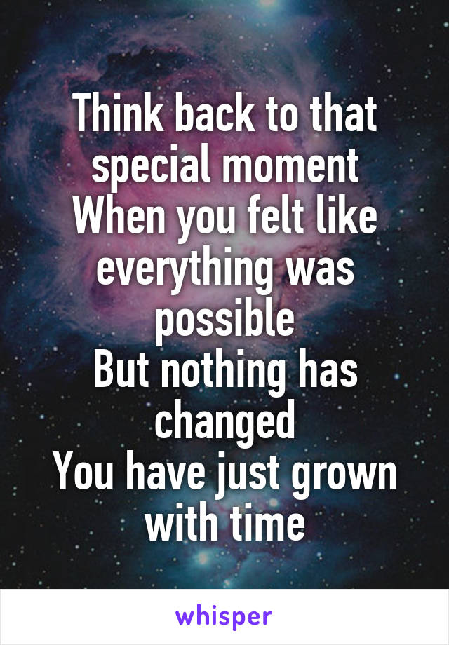 Think back to that special moment
When you felt like everything was possible
But nothing has changed
You have just grown with time