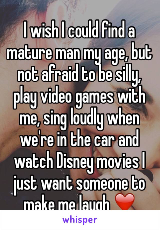 I wish I could find a mature man my age, but not afraid to be silly, play video games with me, sing loudly when we're in the car and watch Disney movies I just want someone to make me laugh ❤️