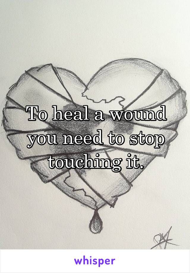 To heal a wound you need to stop touching it.