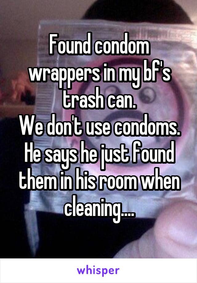 Found condom wrappers in my bf's trash can.
We don't use condoms.
He says he just found them in his room when cleaning....
