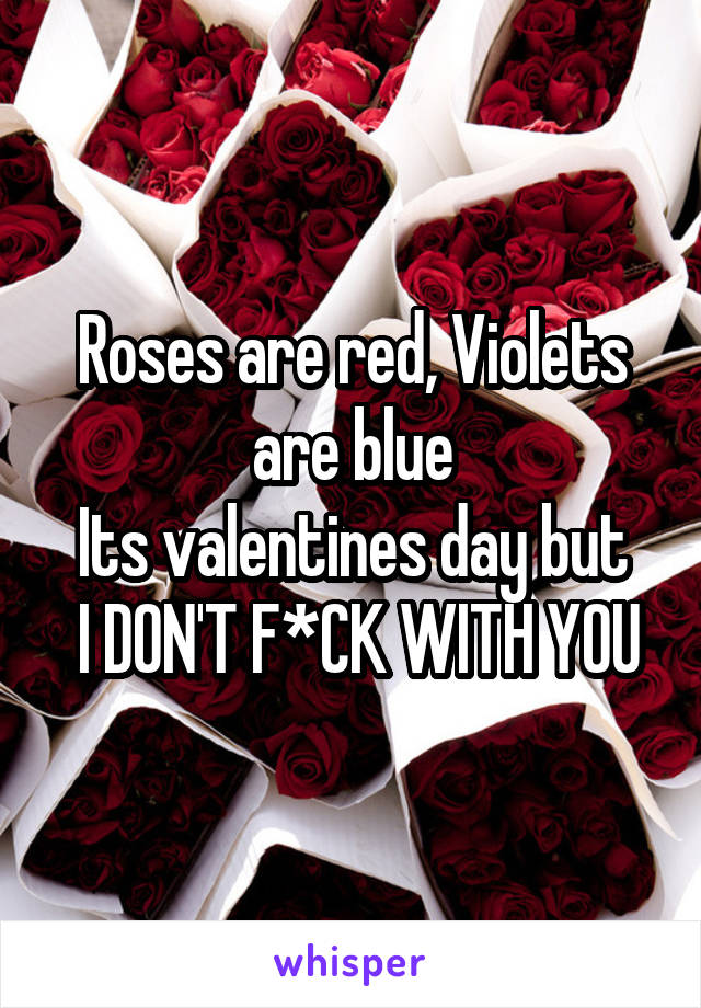 Roses are red, Violets are blue
Its valentines day but
 I DON'T F*CK WITH YOU