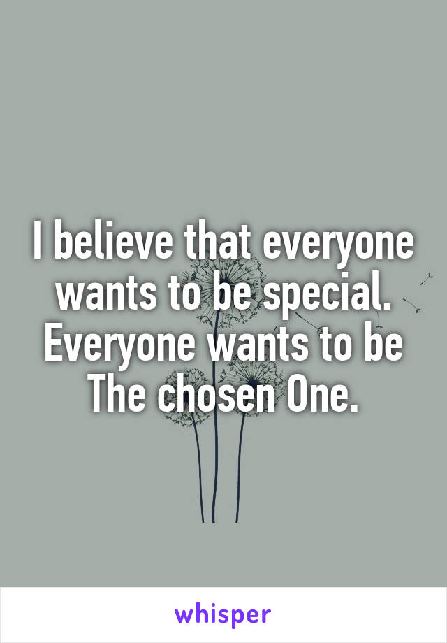 I believe that everyone wants to be special.
Everyone wants to be The chosen One.