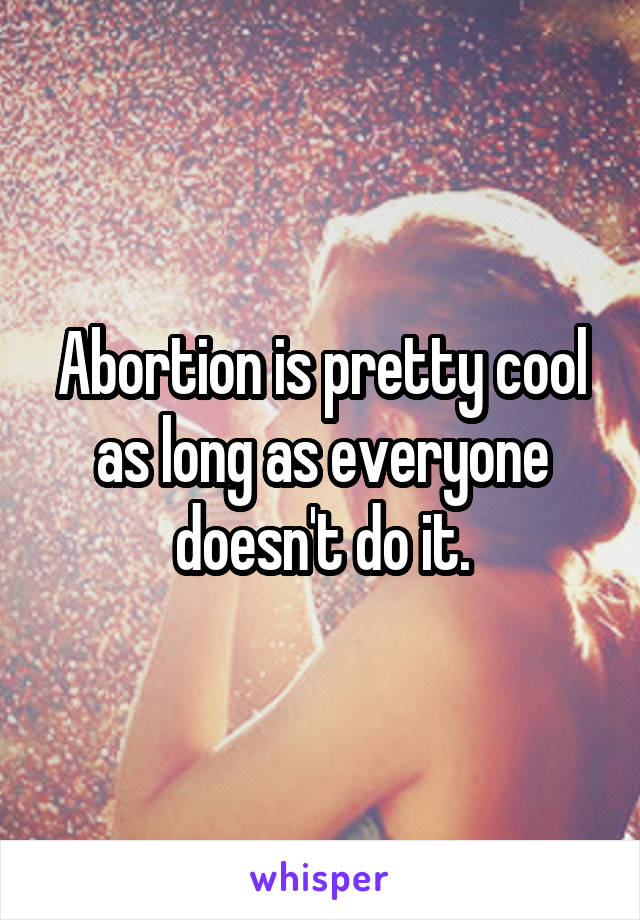 Abortion is pretty cool as long as everyone doesn't do it.