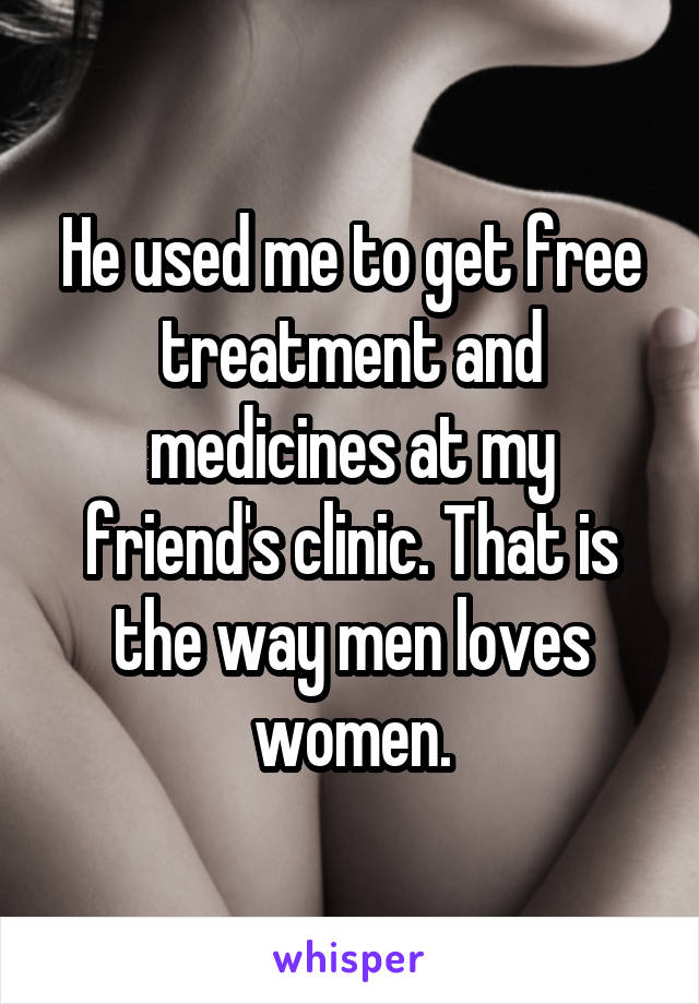 He used me to get free treatment and medicines at my friend's clinic. That is the way men loves women.