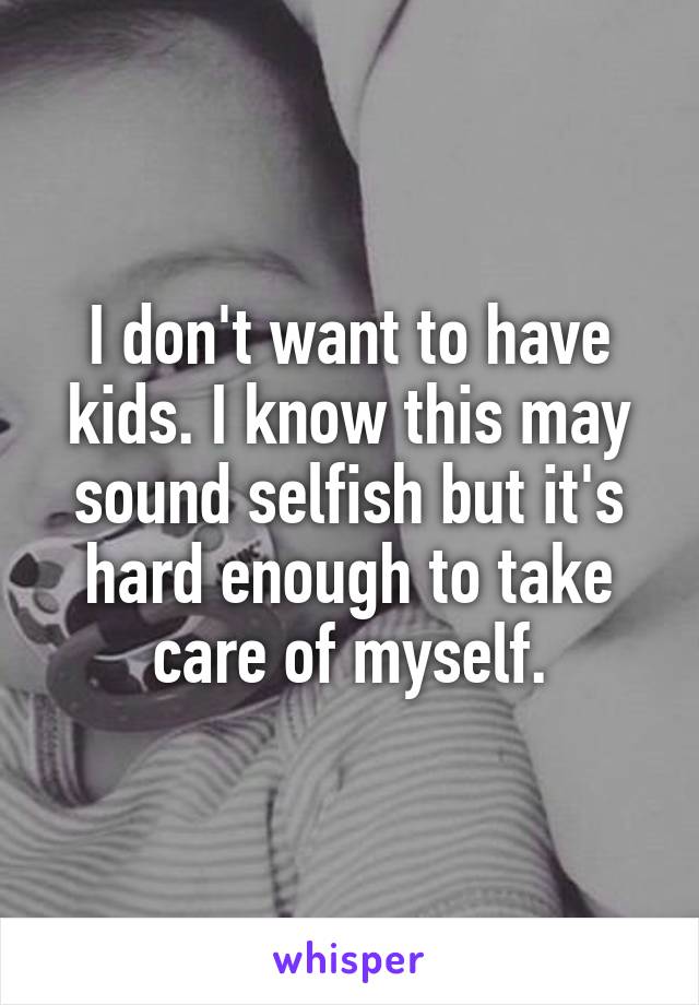 I don't want to have kids. I know this may sound selfish but it's hard enough to take care of myself.