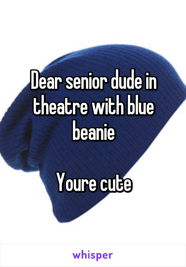 Dear senior dude in theatre with blue beanie

Youre cute