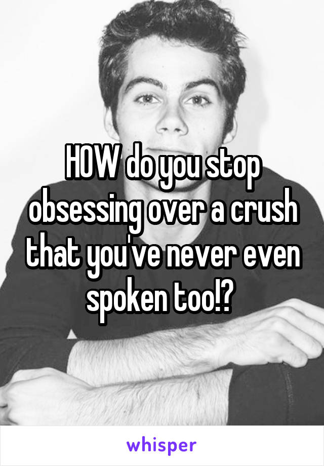 HOW do you stop obsessing over a crush that you've never even spoken too!? 