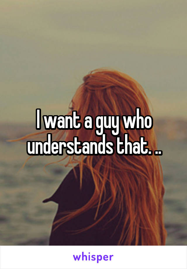 I want a guy who understands that. ..
