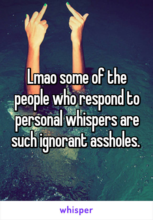 Lmao some of the people who respond to personal whispers are such ignorant assholes. 