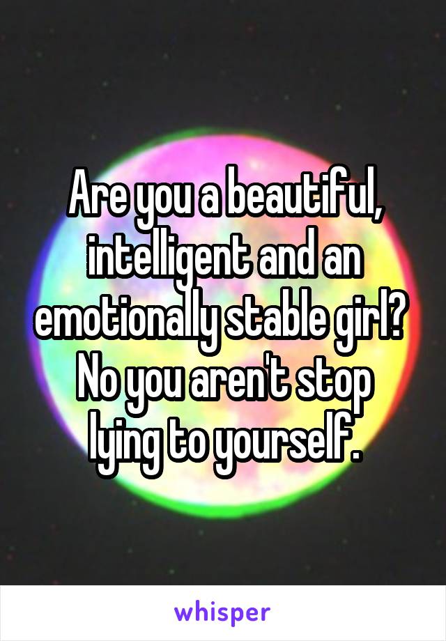 Are you a beautiful, intelligent and an emotionally stable girl? 
No you aren't stop lying to yourself.