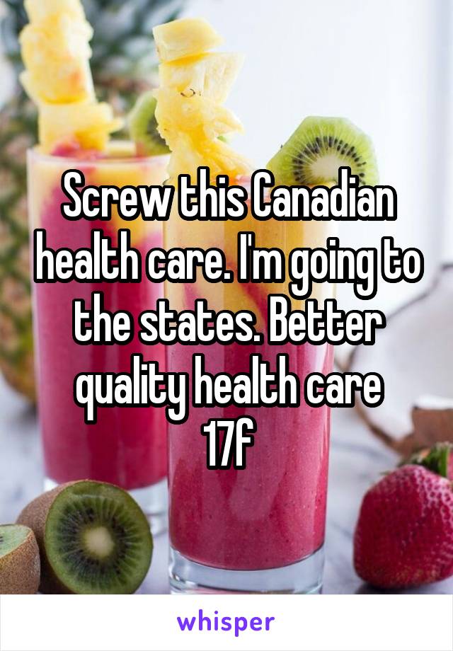 Screw this Canadian health care. I'm going to the states. Better quality health care
17f