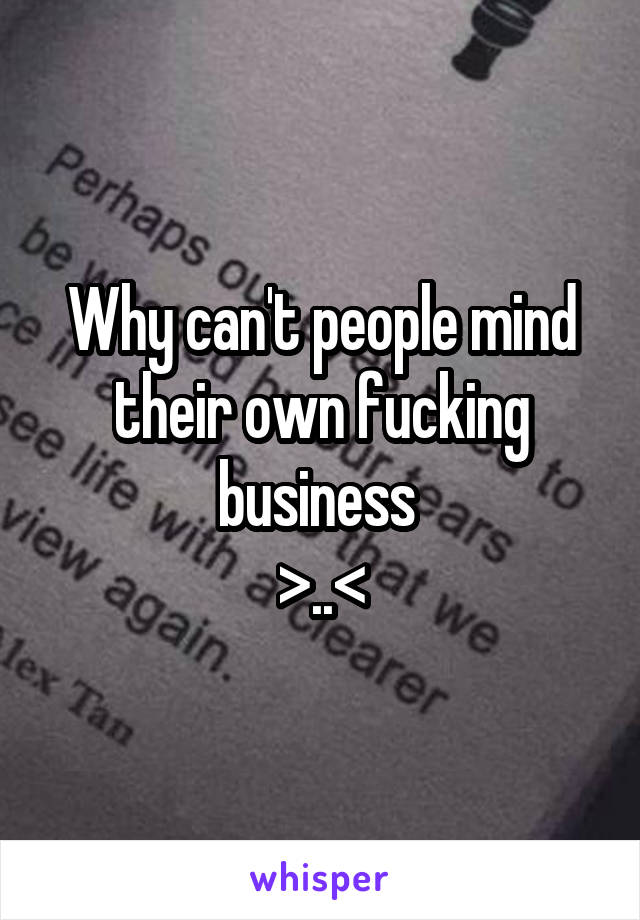 Why can't people mind their own fucking business 
>..<