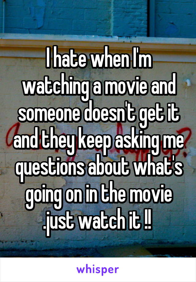 I hate when I'm watching a movie and someone doesn't get it and they keep asking me questions about what's going on in the movie .just watch it !! 