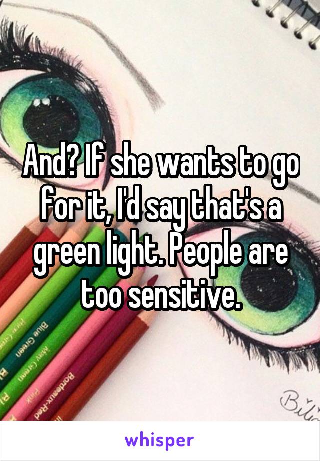 And? If she wants to go for it, I'd say that's a green light. People are too sensitive.