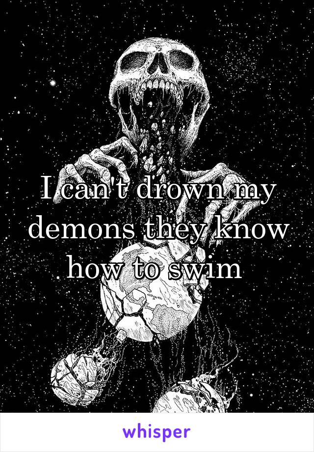 I can't drown my demons they know how to swim 