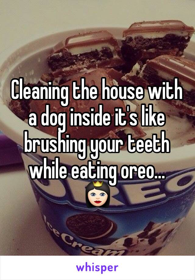 Cleaning the house with a dog inside it's like brushing your teeth while eating oreo...
👸🏻