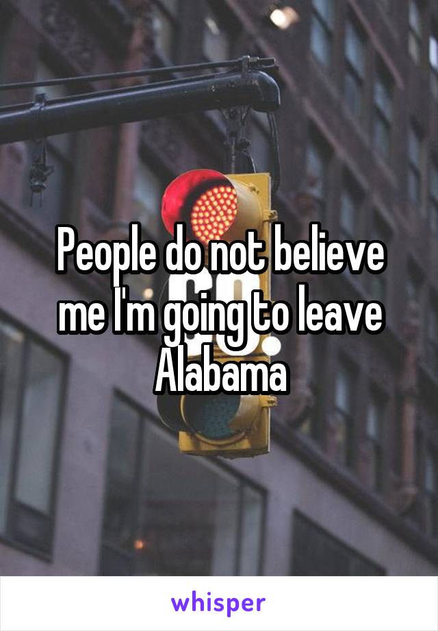 People do not believe me I'm going to leave Alabama